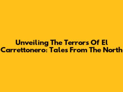 Unveiling The Terrors Of El Carrettonero: Tales From The North