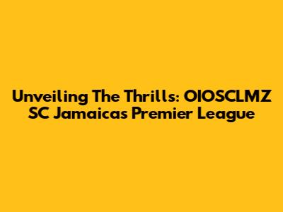 Unveiling The Thrills: OIOSCLMZ SC Jamaica's Premier League