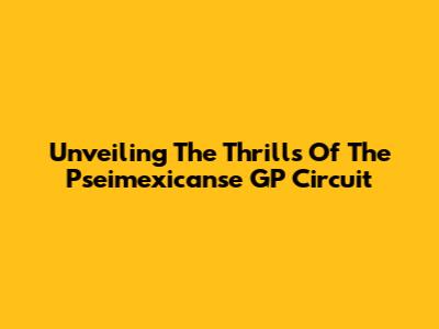 Unveiling The Thrills Of The Pseimexicanse GP Circuit
