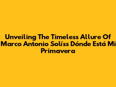 Unveiling The Timeless Allure Of Marco Antonio Solís's "Dónde Está Mi Primavera"