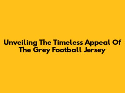 Unveiling The Timeless Appeal Of The Grey Football Jersey
