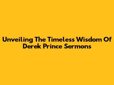 Unveiling The Timeless Wisdom Of Derek Prince Sermons