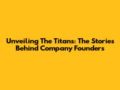 Unveiling The Titans: The Stories Behind Company Founders
