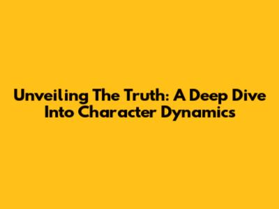 Unveiling The Truth: A Deep Dive Into Character Dynamics