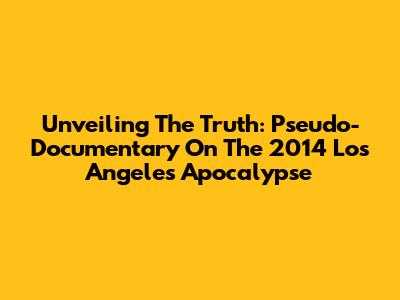 Unveiling The Truth: Pseudo-Documentary On The 2014 Los Angeles Apocalypse