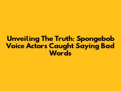 Unveiling The Truth: Spongebob Voice Actors Caught Saying Bad Words
