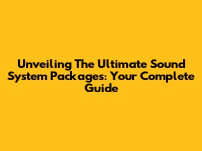Unveiling The Ultimate Sound System Packages: Your Complete Guide