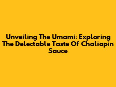 Unveiling The Umami: Exploring The Delectable Taste Of Chaliapin Sauce