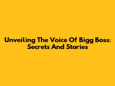 Unveiling The Voice Of Bigg Boss: Secrets And Stories