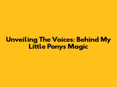 Unveiling The Voices: Behind My Little Pony's Magic