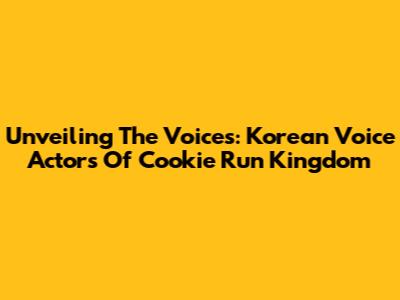 Unveiling The Voices: Korean Voice Actors Of Cookie Run Kingdom