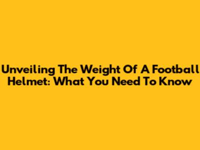 Unveiling The Weight Of A Football Helmet: What You Need To Know