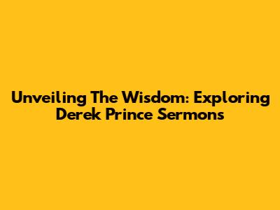 Unveiling The Wisdom: Exploring Derek Prince Sermons