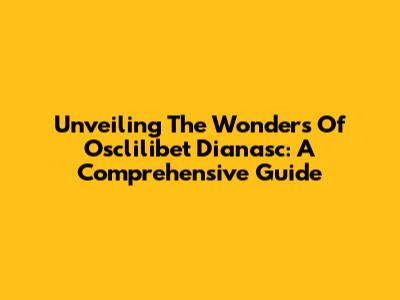 Unveiling The Wonders Of Osclilibet Dianasc: A Comprehensive Guide