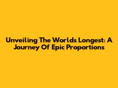Unveiling The World's Longest: A Journey Of Epic Proportions