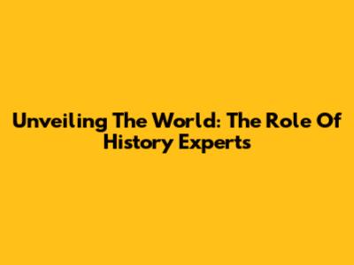 Unveiling The World: The Role Of History Experts