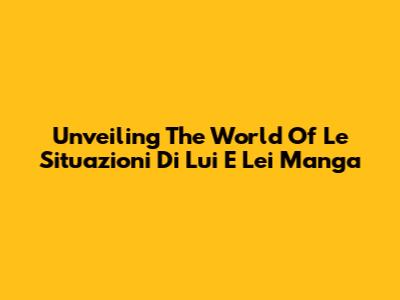 Unveiling The World Of 'Le Situazioni Di Lui E Lei' Manga