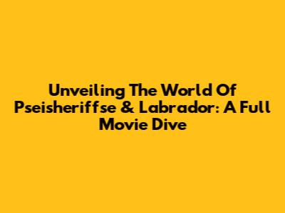 Unveiling The World Of 'Pseisheriffse' & Labrador: A Full Movie Dive