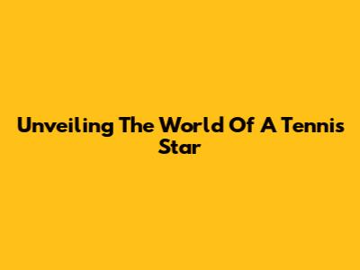 Unveiling The World Of A Tennis Star