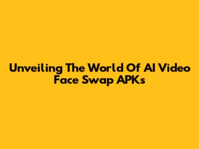 Unveiling The World Of AI Video Face Swap APKs