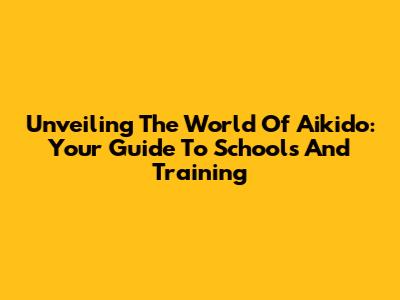Unveiling The World Of Aikido: Your Guide To Schools And Training