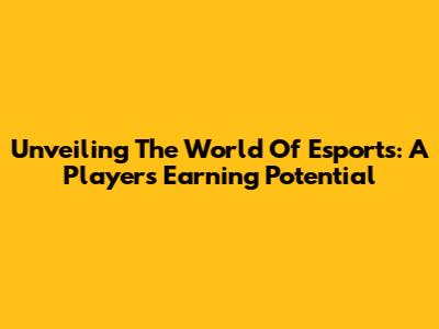 Unveiling The World Of Esports: A Player's Earning Potential