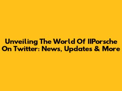 Unveiling The World Of IIPorsche On Twitter: News, Updates & More