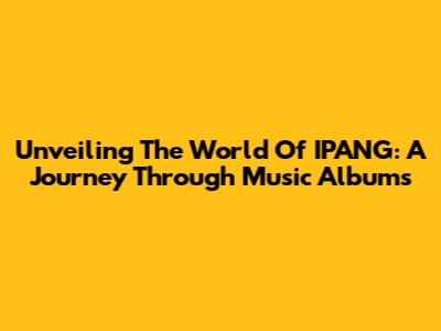 Unveiling The World Of IPANG: A Journey Through Music Albums