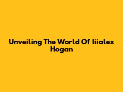 Unveiling The World Of Iiialex Hogan
