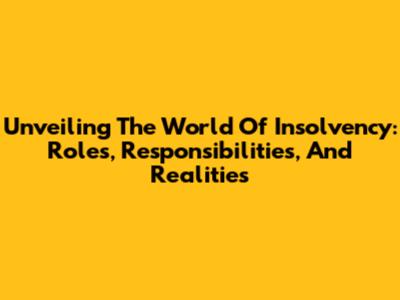 Unveiling The World Of Insolvency: Roles, Responsibilities, And Realities