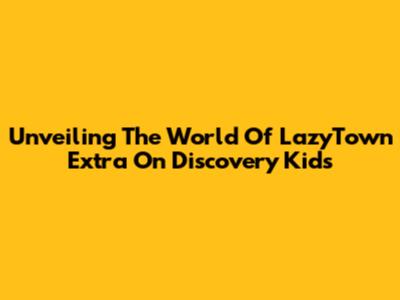 Unveiling The World Of LazyTown Extra On Discovery Kids