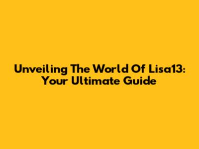 Unveiling The World Of Lisa13: Your Ultimate Guide