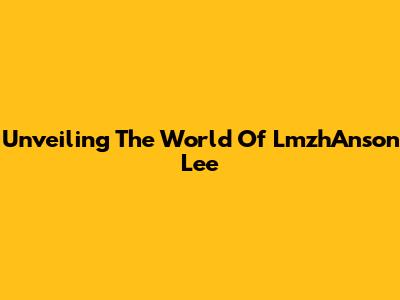 Unveiling The World Of LmzhAnson Lee