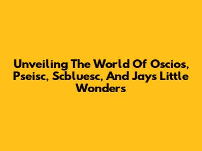 Unveiling The World Of Oscios, Pseisc, Scbluesc, And Jay's Little Wonders