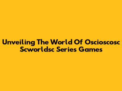 Unveiling The World Of Oscioscosc Scworldsc Series Games