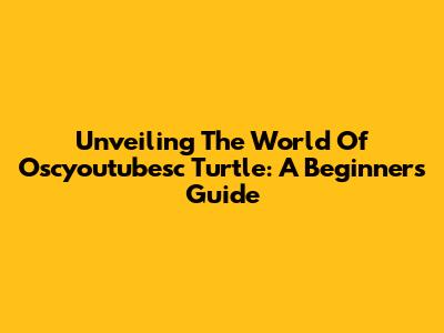 Unveiling The World Of Oscyoutubesc Turtle: A Beginner's Guide