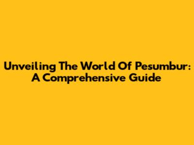 Unveiling The World Of Pesumbur: A Comprehensive Guide