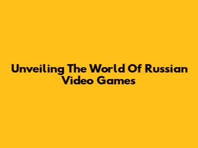 Unveiling The World Of Russian Video Games
