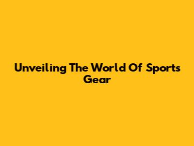 Unveiling The World Of Sports Gear