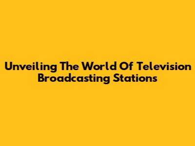 Unveiling The World Of Television Broadcasting Stations
