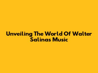 Unveiling The World Of Walter Salinas' Music