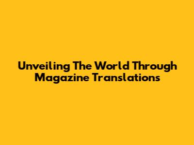 Unveiling The World Through Magazine Translations