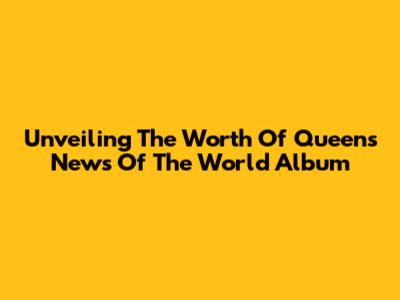 Unveiling The Worth Of Queen's 'News Of The World' Album