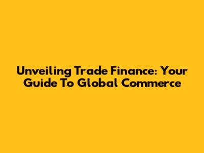 Unveiling Trade Finance: Your Guide To Global Commerce