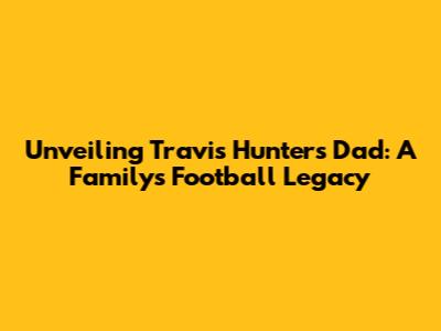 Unveiling Travis Hunter's Dad: A Family's Football Legacy