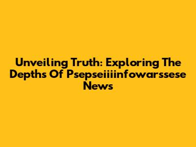 Unveiling Truth: Exploring The Depths Of Psepseiiiinfowarssese News