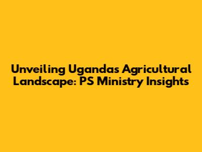 Unveiling Uganda's Agricultural Landscape: PS Ministry Insights