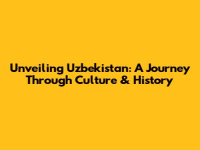 Unveiling Uzbekistan: A Journey Through Culture & History
