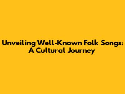 Unveiling Well-Known Folk Songs: A Cultural Journey