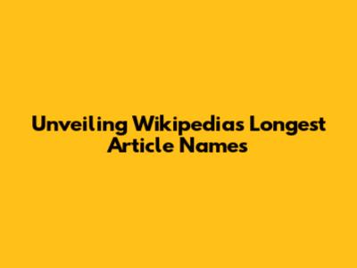 Unveiling Wikipedia's Longest Article Names